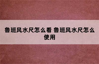 鲁班风水尺怎么看 鲁班风水尺怎么使用